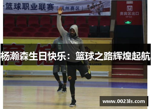 杨瀚森生日快乐：篮球之路辉煌起航